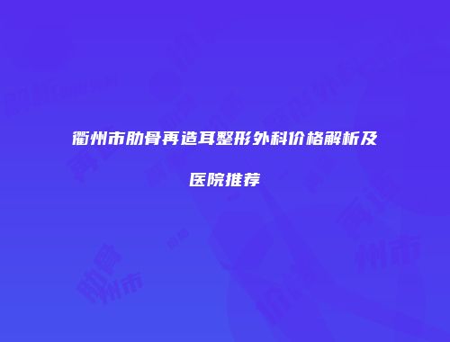 衢州市肋骨再造耳整形外科价格解析及医院推荐