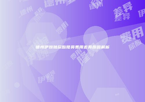 德州伊婉玻尿酸隆鼻费用差异原因解析