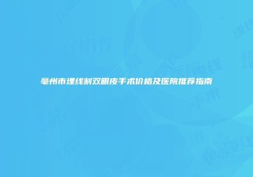 亳州市埋线割双眼皮手术价格及医院推荐指南