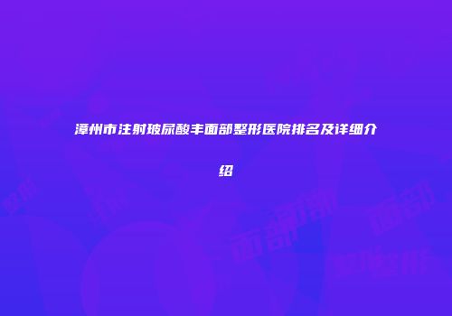漳州市注射玻尿酸丰面部整形医院排名及详细介绍