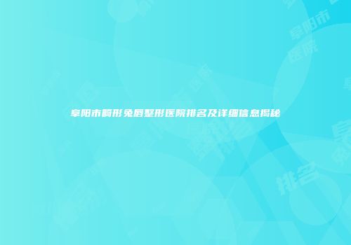 阜阳市畸形兔唇整形医院排名及详细信息揭秘