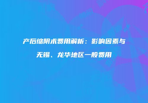 产后缩阴术费用解析：影响因素与无锡、龙华地区一般费用