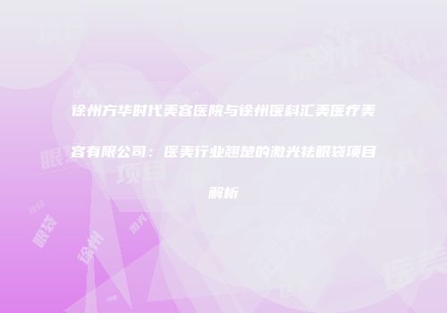 徐州方华时代美容医院与徐州医科汇美医疗美容有限公司：医美行业翘楚的激光祛眼袋项目解析