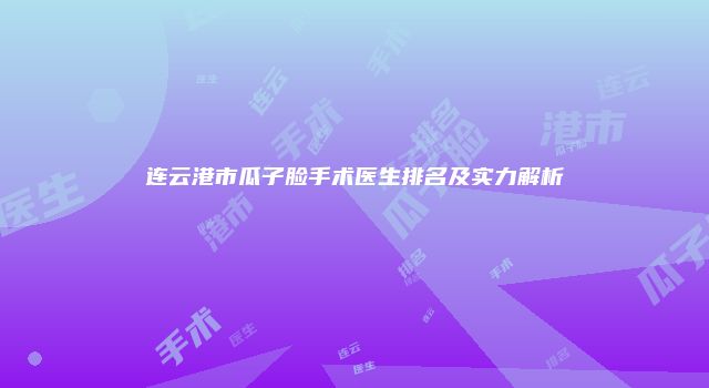 连云港市瓜子脸手术医生排名及实力解析