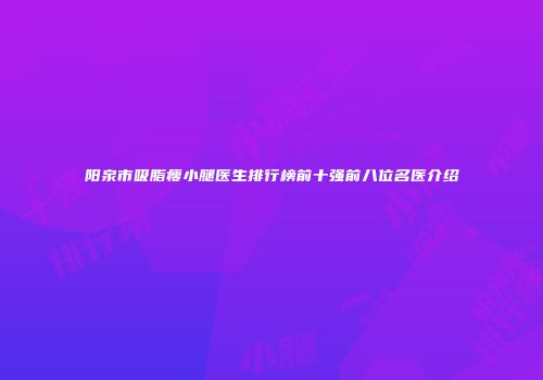 阳泉市吸脂瘦小腿医生排行榜前十强前八位名医介绍