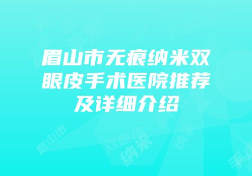 眉山市无痕纳米双眼皮手术医院推荐及详细介绍