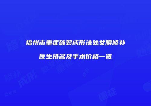 福州市重症破裂成形法处女膜修补医生排名及手术价格一览