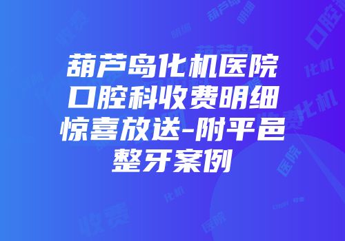 葫芦岛化机医院口腔科收费明细惊喜放送-附平邑整牙案例