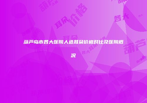 葫芦岛市各大医院人造耳朵价格对比及医院概况