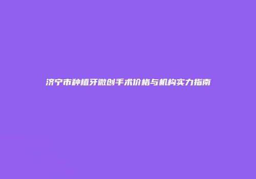济宁市种植牙微创手术价格与机构实力指南