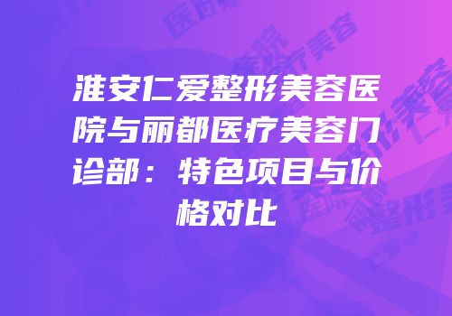 淮安仁爱整形美容医院与丽都医疗美容门诊部：特色项目与价格对比