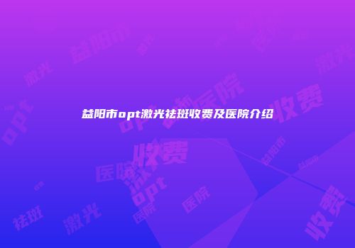益阳市opt激光祛斑收费及医院介绍
