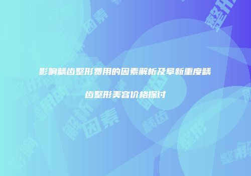 影响龋齿整形费用的因素解析及阜新重度龋齿整形美容价格探讨