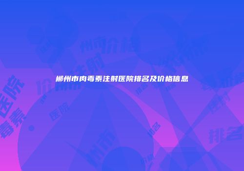 郴州市肉毒素注射医院排名及价格信息