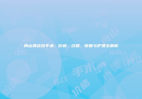 舟山鼻综合手术：价格、过程、恢复与护理全解析
