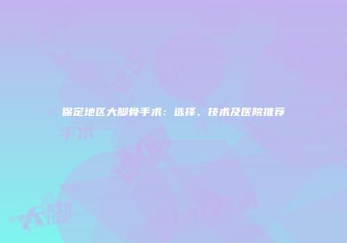 保定地区大脚骨手术：选择、技术及医院推荐