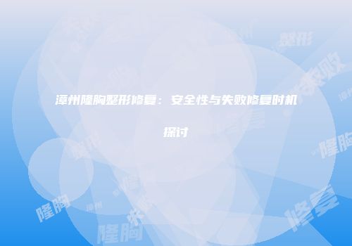 漳州隆胸整形修复：安全性与失败修复时机探讨