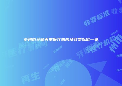 衢州市牙髓再生医疗机构及收费标准一览