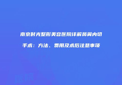 南京时光整形美容医院详解鼻翼内切手术：方法、费用及术后注意事项