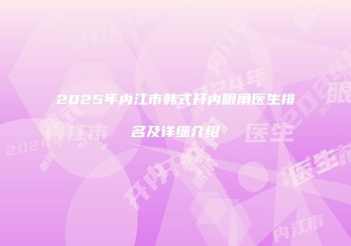 2025年内江市韩式开内眼角医生排名及详细介绍