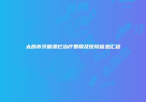 太原市牙龈溃烂治疗费用及医院信息汇总