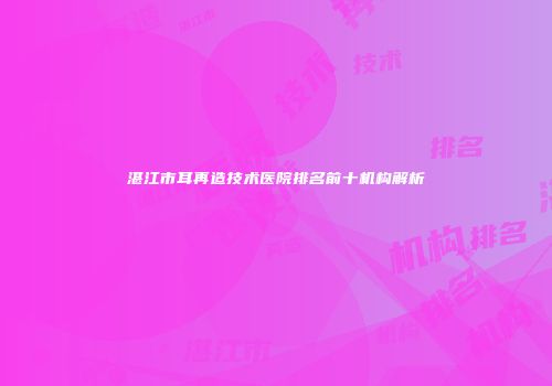 湛江市耳再造技术医院排名前十机构解析
