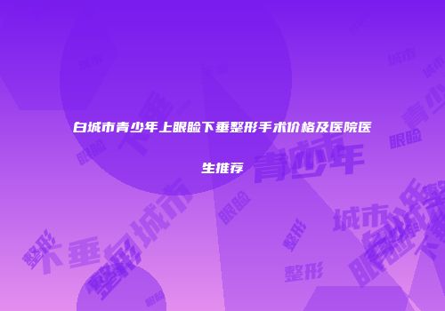 白城市青少年上眼睑下垂整形手术价格及医院医生推荐