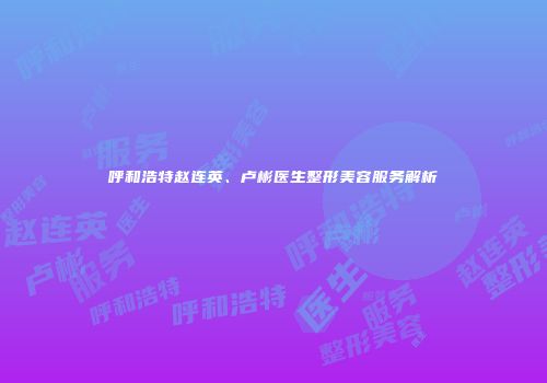 呼和浩特赵连英、卢彬医生整形美容服务解析