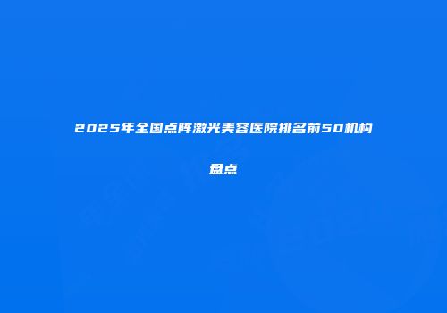 2025年全国点阵激光美容医院排名前50机构盘点
