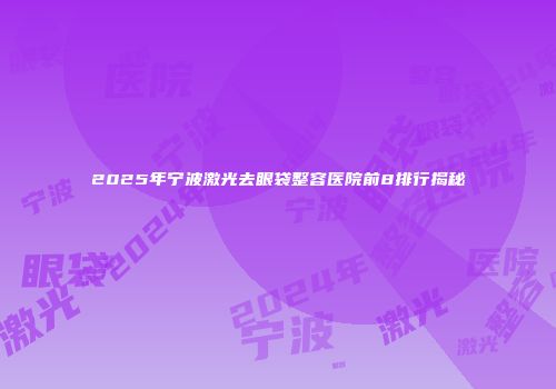 2025年宁波激光去眼袋整容医院前8排行揭秘