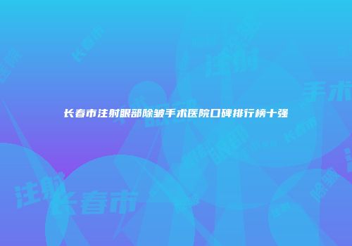 长春市注射眼部除皱手术医院口碑排行榜十强