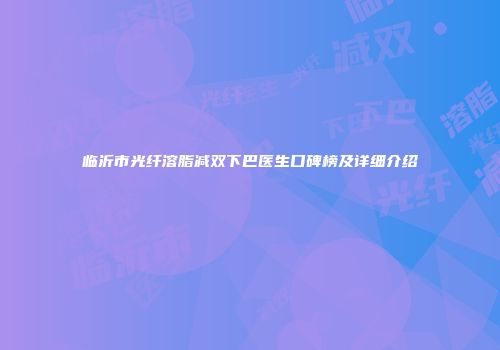 临沂市光纤溶脂减双下巴医生口碑榜及详细介绍