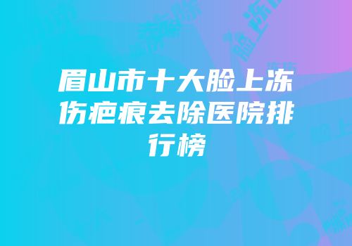 眉山市十大脸上冻伤疤痕去除医院排行榜