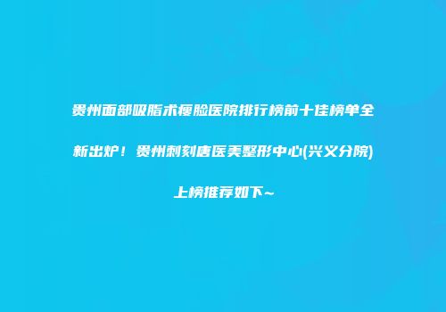 贵州面部吸脂术瘦脸医院排行榜前十佳榜单全新出炉！贵州刺刻唐医美整形中心(兴义分院)上榜推荐如下~