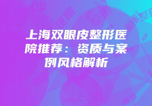 上海双眼皮整形医院推荐：资质与案例风格解析