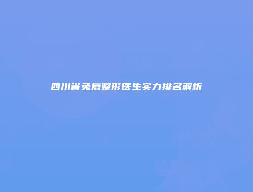 四川省兔唇整形医生实力排名解析