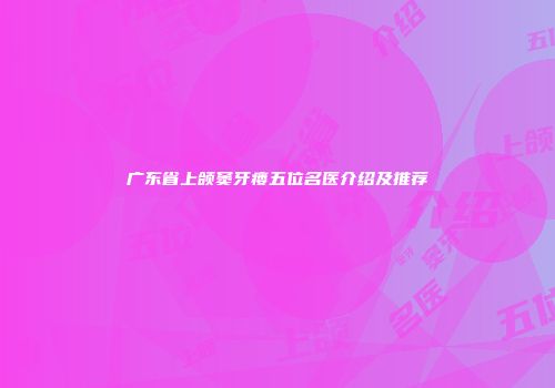 广东省上颌窦牙瘘五位名医介绍及推荐