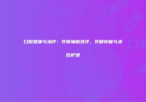口腔健康与治疗：牙膏辅助洗牙，牙龈修复与术后护理