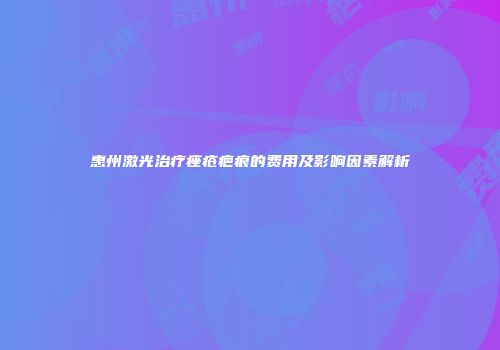 惠州激光治疗痤疮疤痕的费用及影响因素解析