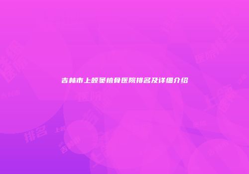 吉林市上颌窦植骨医院排名及详细介绍