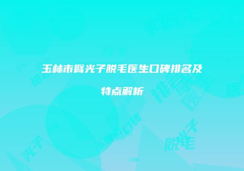 玉林市臂光子脱毛医生口碑排名及特点解析