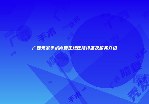 广西秃发手术修复正规医院排名及服务介绍
