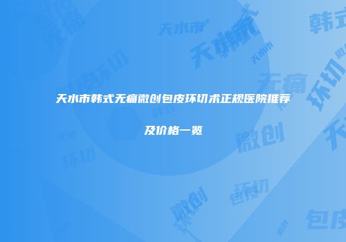 天水市韩式无痛微创包皮环切术正规医院推荐及价格一览