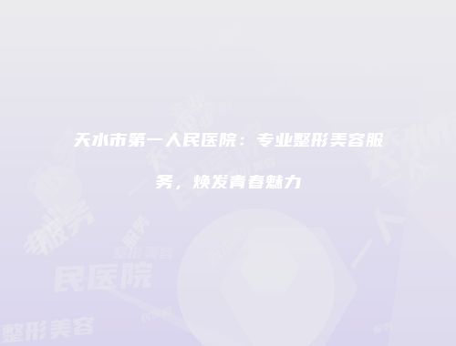天水市第一人民医院：专业整形美容服务，焕发青春魅力