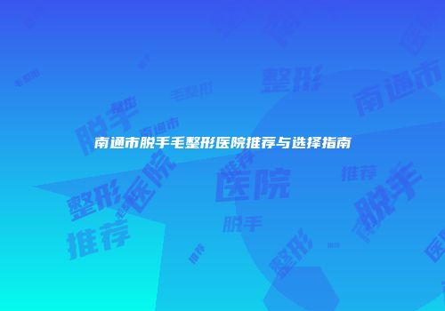 南通市脱手毛整形医院推荐与选择指南