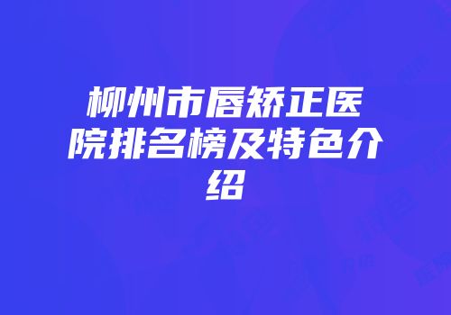 柳州市唇矫正医院排名榜及特色介绍