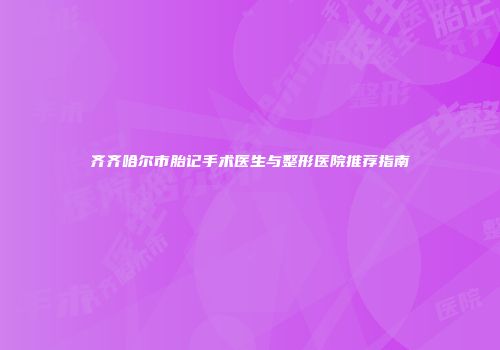 齐齐哈尔市胎记手术医生与整形医院推荐指南