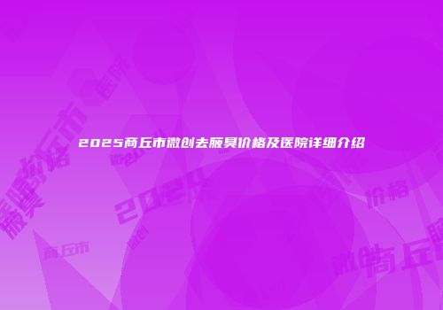 2025商丘市微创去腋臭价格及医院详细介绍