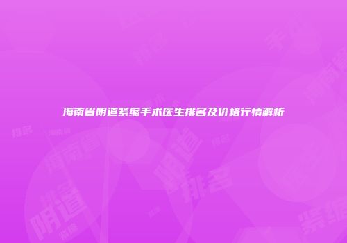 海南省阴道紧缩手术医生排名及价格行情解析
