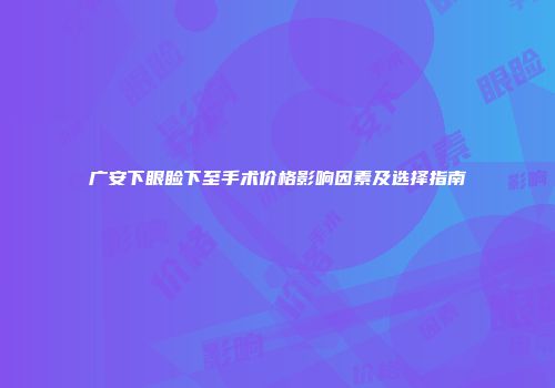 广安下眼睑下至手术价格影响因素及选择指南